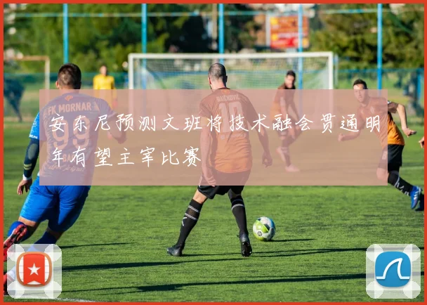 安东尼预测文班将技术融会贯通明年有望主宰比赛