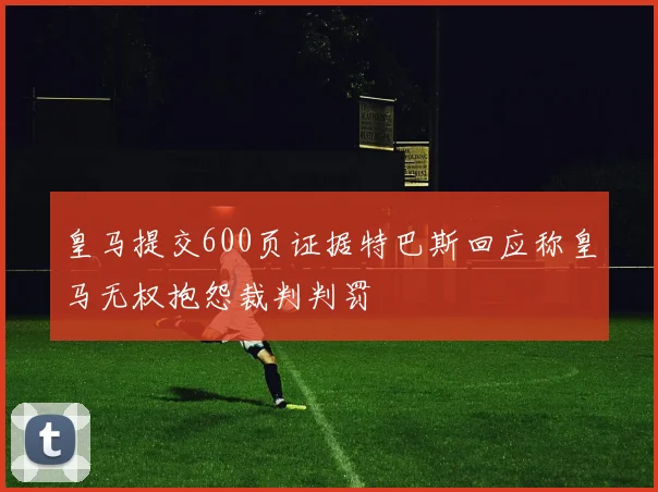 皇马提交600页证据特巴斯回应称皇马无权抱怨裁判判罚