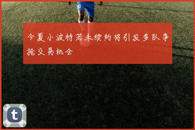 今夏小波特若未续约将引发多队争抢交易机会