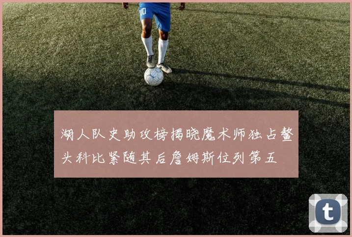 湖人队史助攻榜揭晓魔术师独占鳌头科比紧随其后詹姆斯位列第五
