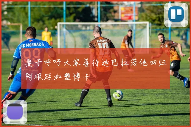 妻子呼吁大家善待迪巴拉若他回归阿根廷加盟博卡