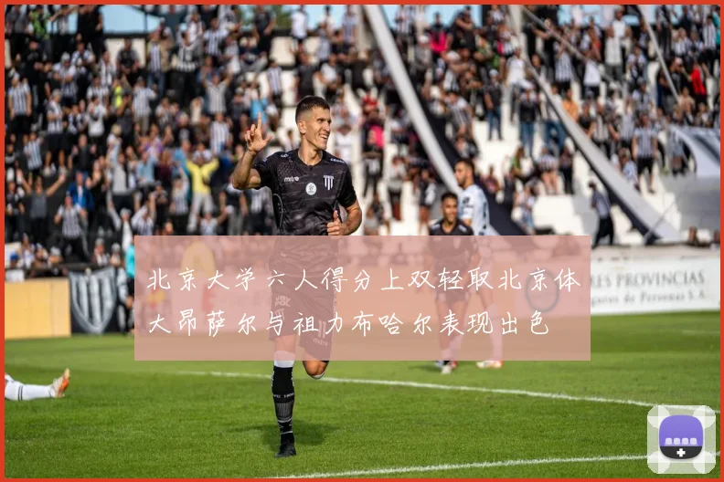 北京大学六人得分上双轻取北京体大昂萨尔与祖力布哈尔表现出色