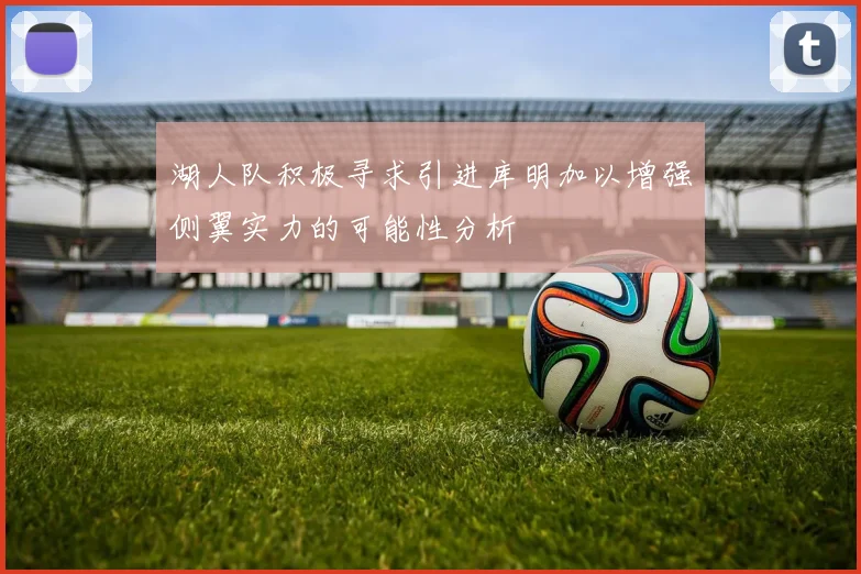 湖人队积极寻求引进库明加以增强侧翼实力的可能性分析