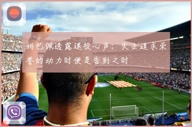 姆巴佩透露退役心声：失去追求荣誉的动力时便是告别之时