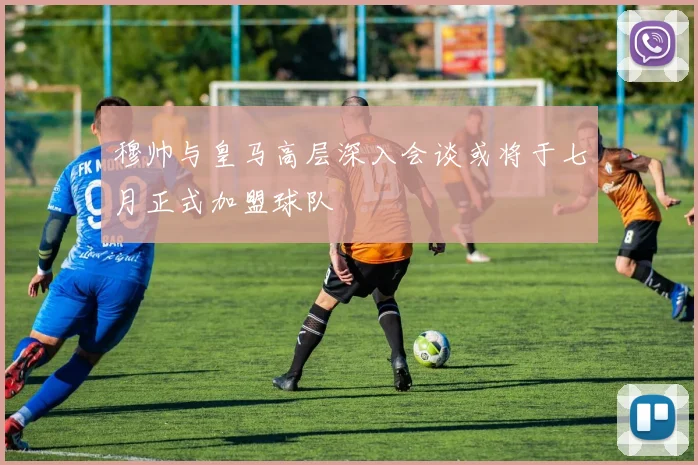 穆帅与皇马高层深入会谈或将于七月正式加盟球队