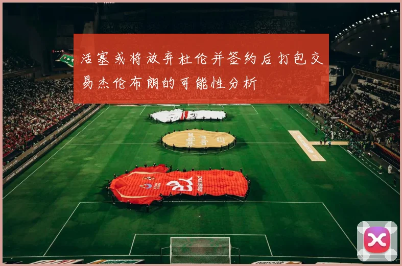 活塞或将放弃杜伦并签约后打包交易杰伦布朗的可能性分析