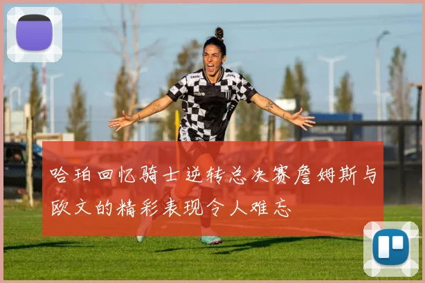 哈珀回忆骑士逆转总决赛詹姆斯与欧文的精彩表现令人难忘