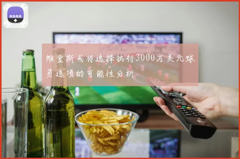 维金斯或将选择执行3000万美元球员选项的可能性分析