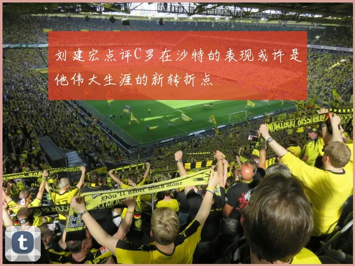 刘建宏点评C罗在沙特的表现或许是他伟大生涯的新转折点