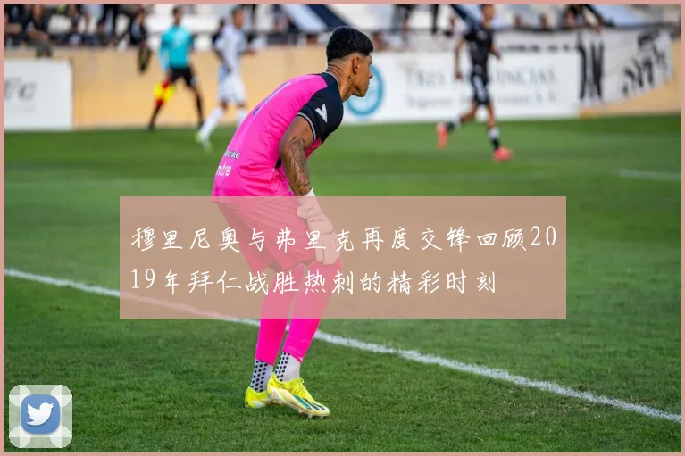 穆里尼奥与弗里克再度交锋回顾2019年拜仁战胜热刺的精彩时刻