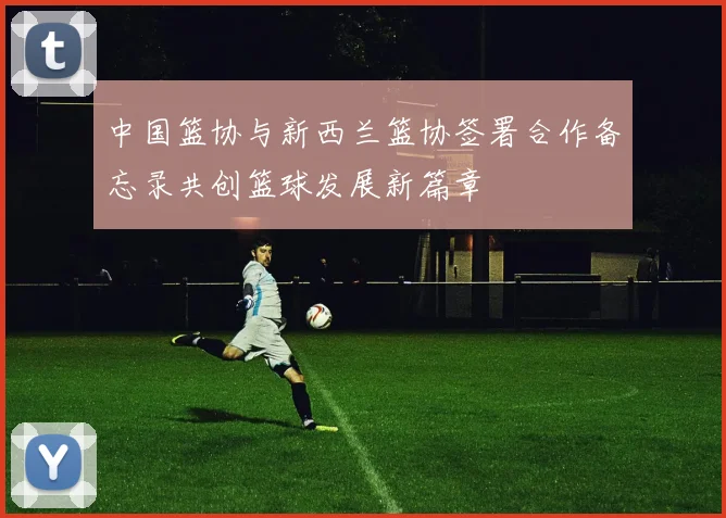 中国篮协与新西兰篮协签署合作备忘录共创篮球发展新篇章