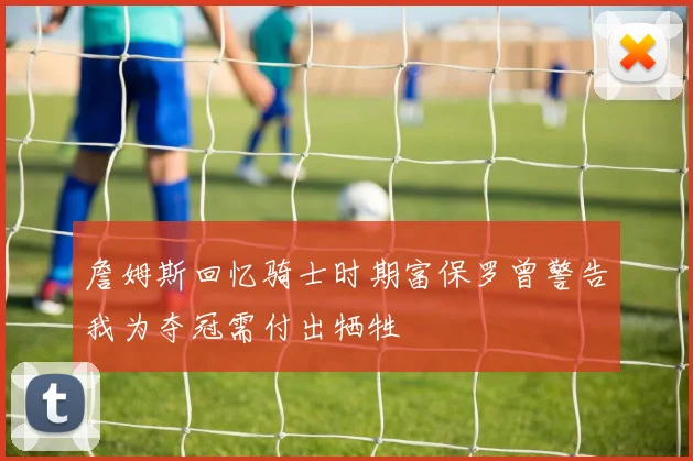 詹姆斯回忆骑士时期富保罗曾警告我为夺冠需付出牺牲
