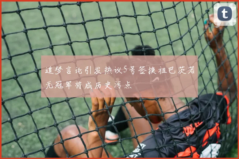 追梦言论引发热议5号签换祖巴茨若无冠军将成历史污点